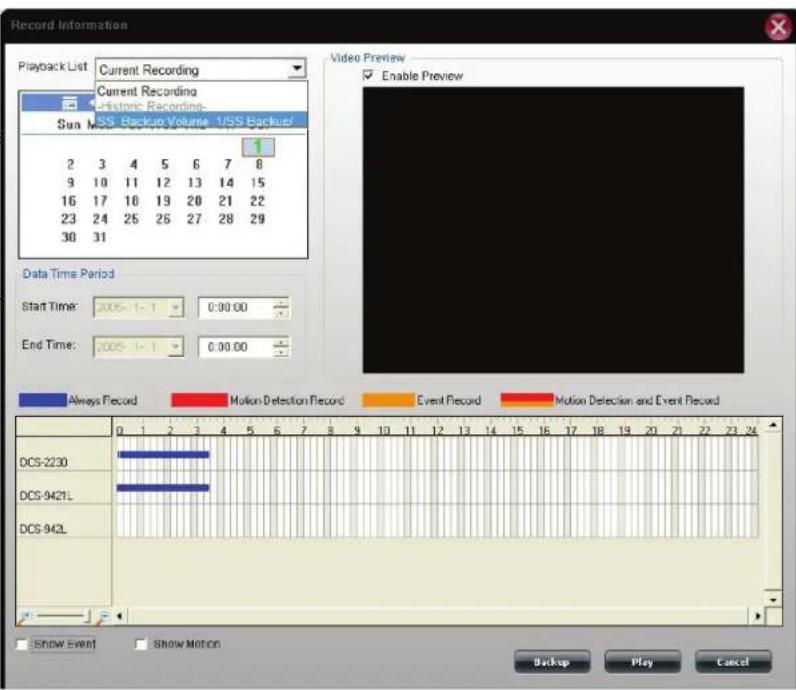 Record Information Playback List Current Recording Current Recording Historic Recording- Sun Mode Backup Volume 1/SS-Backup/ 2 3 4 5 6 7 8 9 10 11 12 13 14 15 16 17 18 19 20 21 22 23 24 25 26 27 28 29 30 31 Video Preview Enable Preview Data Time Period Start Time: 2005-1-1 0:00:00 End Time: 2005-1-1 0:00:00 Always Record Motion Detection Record Event Record Motion Detection and Event Record DCS-2230 DCS-942L DCS-942L SHOW Event Show Motion Backup Play Cancel