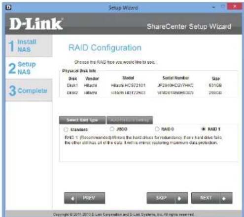 D-Link Setup Wizard ShareCenter Setup Wizard 1 Install NAS 2 Setup NAS 3 Complete RAID Configuration Choose the RAID type you would like to use. Physical Disk Info Disk Vendor Model Serial Number Size Disk1 HBAC4 Hbauch HCS72101 JP290HCCQVTHKC 931GB Disk2 HBAC9 HBAC9.HD172503 VMDG01RN8N6307 290GB Select RAID Type:AUGI-1/1/1/1/1/1/1/1/1/1/1/1/1/1/1/1/1/1/1/1/1/1/1/1/1/1/1/1/1/1/1/1/1/1/1/1/1/1/1/1/1/1/1/1/1/1/1/1/1/1/1/ ○ standard ○ J800 ○ RAID 0 ○ RAID 1 RWD 1 (Recommended) Mirrors the hard drives for redundancy. Forx hard drive fails, the other still has all of the data it will be minor, restoring maximum data protection. + PREV SKIP NEXT Copyright © 2017 D-Link Corporation and D-Link Systems, Inc. All rights reserved.