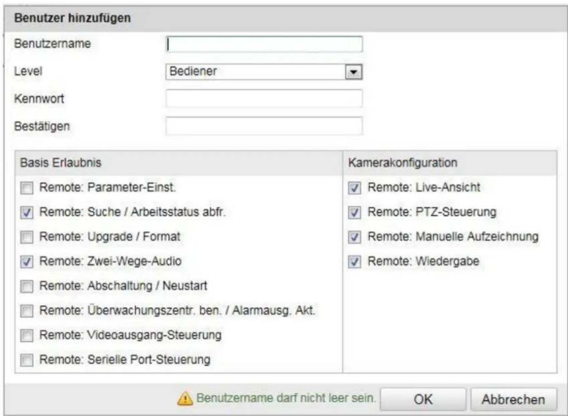 Benutzer hinzufügen Benutzername Level Bediener Kennwort Bestätigen Basis Erlaubnis Remote: Parameter-Einst. Remote: Suche / Arbeitsstatus abfr. Remote: Upgrade / Format Remote: Zwei-Wege-Audio Remote: Abschaltung / Neustart Remote: Überwachungszentr. ben. / Alarmausg. Akt. Remote: Videoausgang-Steu…