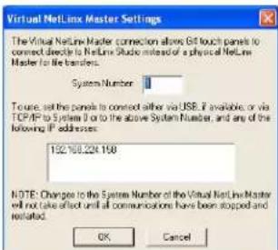 Virtual NetLine Master Settings The Virtual NetLine Master connection allows 64 touch panels to connect directly to the NetLine Master of a physical NetLine Master to the transfers. System Number To use, set the panels to connect either via USB, if available, or via TCP/IP to System 0 or to the above System Number, and any of the following IP addresses: 192.168.224.158 NOTE: Changes to the System Number of the Virtual NetLine Master will not take offset until all communications have been stopped and restated. OK Cancel