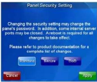 Panel Security Setting Changing the security setting may change the panel's password. In addition, some internal server ports may be closed. Areboot is required for all changes to take effect. Please refer to product documentation for a complete list of changes. Standard Secure DoD Cancel Apply
