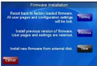 Firmware Installation Reset back to factory loaded firmware. All user pages and configuration settings will be lost. Factory Previous Install previous version of firmware. User pages and settings are retained. New Install new firmware from external disk. Cancel