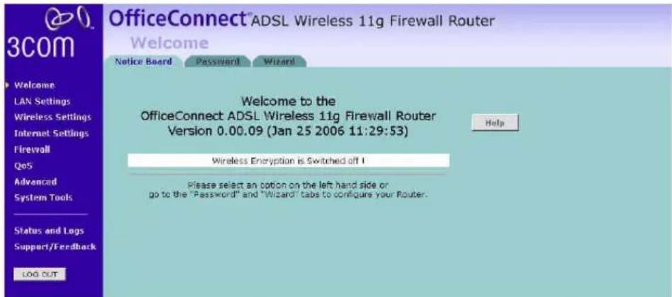 OfficeConnect® ADSL Wireless 11g Firewall Router Welcome Notice Board Password Wizard Welcome to the OfficeConnect ADSL Wireless 11g Firewall Router Version 0.00.09 (Jan 25 2006 11:29:53) Wireless Encryption is Switched off! Please select an option on the left hand side or go to the "Password" and "Wizard" tabs to configure your Router. LOG OUT