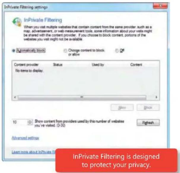 InPrivate Filtering settings InPrivate Filtering When you visit multiple websites that contain content from the same provider, such as a map, advertisement, or web-measurement tool, some information about your visits might be shared with the content provider. If you choose to block content, portions of the websites you visit might not be available. Automatically block Change content to block or allow Content provider Status Used by Content No items to display Show Show 10 Show contents from providers used by this number of websites you've visited. (3-30) Refresh Advanced settings InPrivate Filtering is designed to protect your privacy.