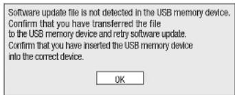 Software update file is not detected in the USB memory device. Confirm that you have transferred the file to the USB memory device and retry software update. Confirm that you have inserted the USB memory device into the correct device. OK