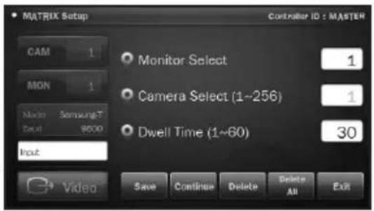 MATRIX Setup Controller ID : MASTER CAM 1 MON 1 Movie Samsung-T Text 8000 Input Monitor Select 1 Camera Select (1~256) 1 Dwell Time (1~60) 30 Video Save Continue Delete Delete All Exit