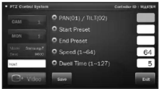PTZ Control System Controller ID : MASTER OAM 1 MON 1 Mode Samsung-T Dead 9600 Input PAN(01) / TILT(02) Start Preset End Preset Speed (1~64) Dwell Time (1~127) 64 5 Video Save Exit