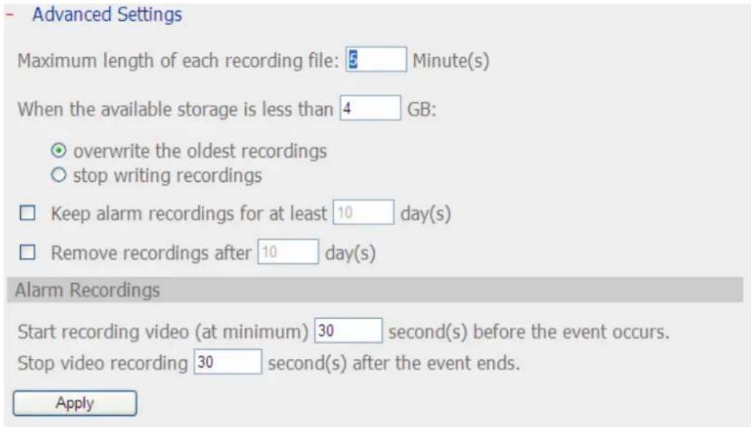 Advanced Settings Maximum length of each recording file: 5 Minute(s) When the available storage is less than 4 GB: ○ overwrite the oldest recordings ○ stop writing recordings □ Keep alarm recordings for at least 10 day(s) □ Remove recordings after 10 day(s) Alarm Recordings Start recording video (at…