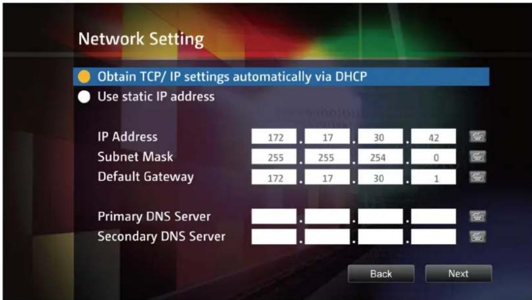 Network Setting Obtain TCP/ IP settings automatically via DHCP Use static IP address IP Address 172 . 17 . 30 . 42 Subnet Mask 255 . 255 . 254 . 0 Default Gateway 172 . 17 . 30 . 1 Primary DNS Server Secondary DNS Server Back Next
