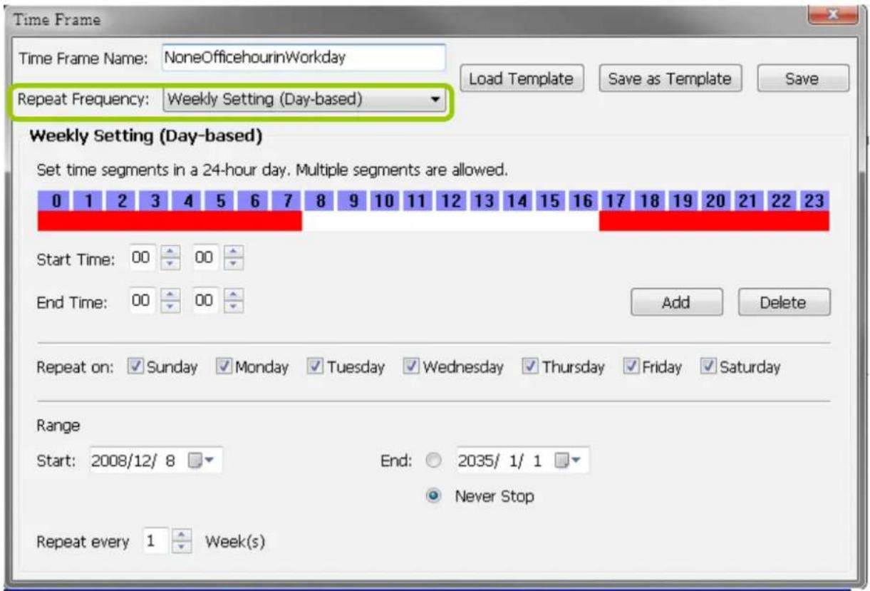 Time Frame Time Frame Name: NoneOfficehourinWorkday Repeat Frequency: Weekly Setting (Day-based) Weekly Setting (Day-based) Set time segments in a 24-hour day. Multiple segments are allowed. 0 1 2 3 4 5 6 7 8 9 10 11 12 13 14 15 16 17 18 19 20 21 22 23 Start Time: 00 00 End Time: 00 00 Add Delete Repeat on: Sunday Monday Tuesday Wednesday Thursday Friday Saturday Range Start: 2008/12/8 End: 2035/1/1 Never Stop Repeat every 1 Week(s)