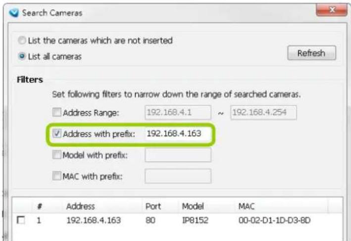 Search Cameras List the cameras which are not inserted List all cameras Refresh Filters Set following filters to narrow down the range of searched cameras. Address Range: 192.168.4.1 ~ 192.168.4.254 ✓ Address with prefix: 192.168.4.163 Model with prefix: MAC with prefix: # Address Port Model MAC 1 192.168.4.163 80 IP8152 00-02-D1-1D-D3-8D
