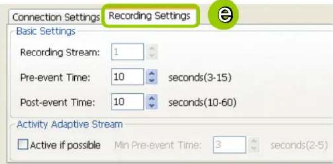 Connection Settings: Recording Settings Basic Settings Recording Stream: 1 Pre-event Time: 10 seconds(3-15) Post-event Time: 10 seconds(10-60) Activity Adaptive Stream Active if possible Min Pre-event Time: 3 seconds(2-5)