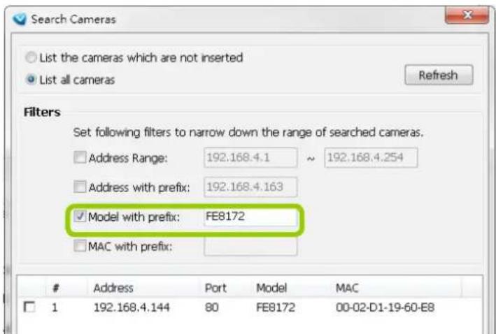 Search Cameras List the cameras which are not inserted List all cameras Refresh Filters Set following filters to narrow down the range of searched cameras. Address Range: 192.168.4.1 ~ 192.168.4.254 Address with prefix: 192.168.4.163 ✓ Model with prefix: FE8172 MAC with prefix: Address Port Model MAC 1 192.168.4.144 80 FE8172 00-02-D1-19-60-E8