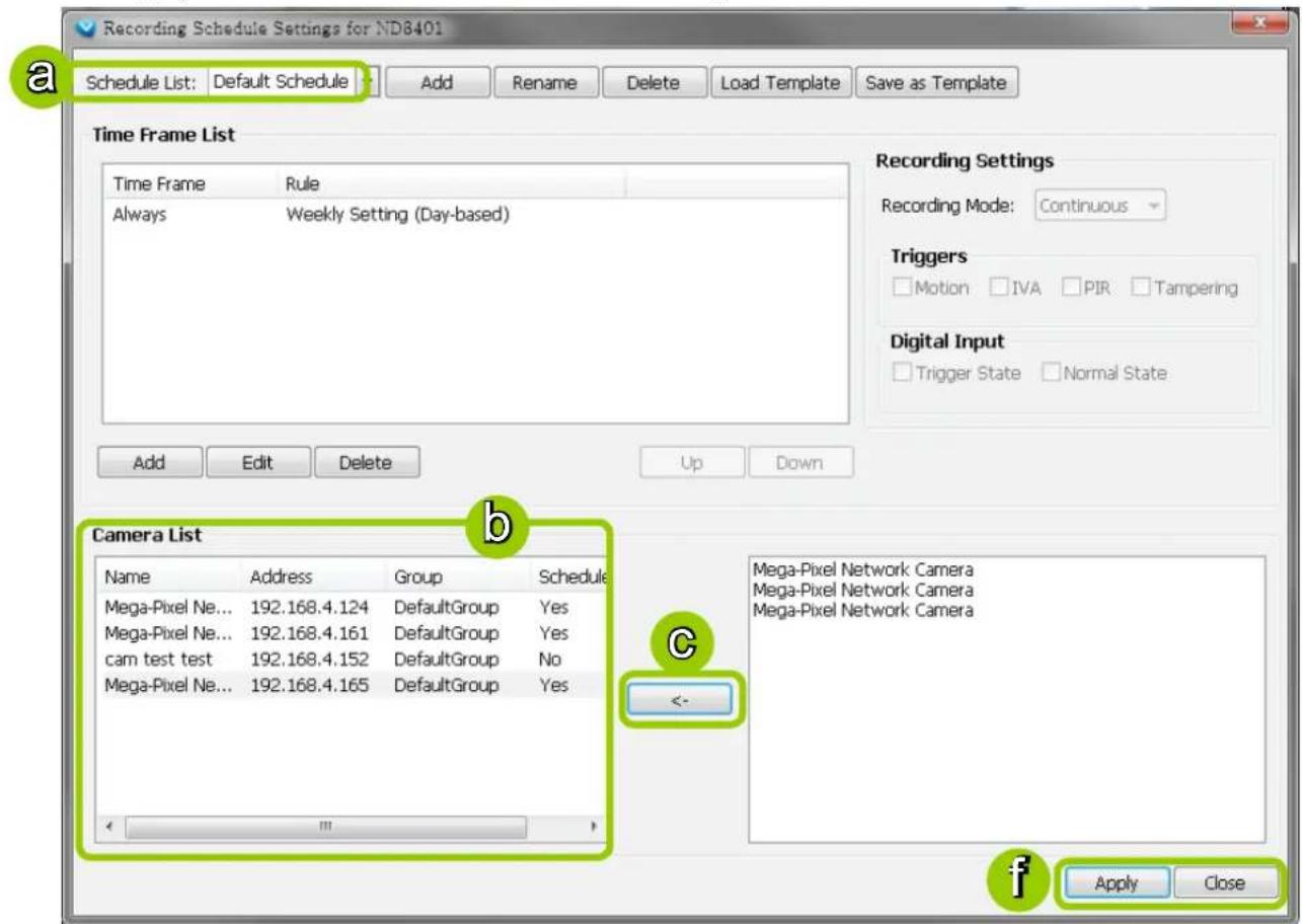 Recording Schedule Settings for ND8401 Schedule List: Default Schedule Add Rename Delete Load Template Save as Template Time Frame List Time Frame Rule Always Weekly Setting (Day-based) Recording Settings Recording Mode: Continuous Triggers Motion IVA PIR Tampering Digital Input Trigger State Normal State Add Edit Delete Up Down Camera List Name Address Group Schedule Mega-Pixel Ne... 192.168.4.124 DefaultGroup Yes Mega-Pixel Ne... 192.168.4.161 DefaultGroup Yes cam test test 192.168.4.152 DefaultGroup No Mega-Pixel Ne... 192.168.4.165 DefaultGroup Yes Mega-Pixel Network Camera Mega-Pixel Network Camera Mega-Pixel Network Camera Apply Close