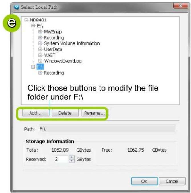 Select Local Path ND8401 E:\ MW/Snap Recording System Volume Information UserData VAST WindowsEventLog F:\ Recording Click those buttons to modify the file folder under F:\ Add... Delete Rename... Path: F:\ Storage Information Total: 1862.89 GBytes Free: 1862.75 GBytes Reserved: 2 GBytes OK Cancel