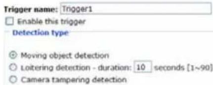Trigger name: Trigger1 Enable this trigger Detection type Moving object detection Loitering detection - duration: 10 seconds [1~90] Camera tampering detection