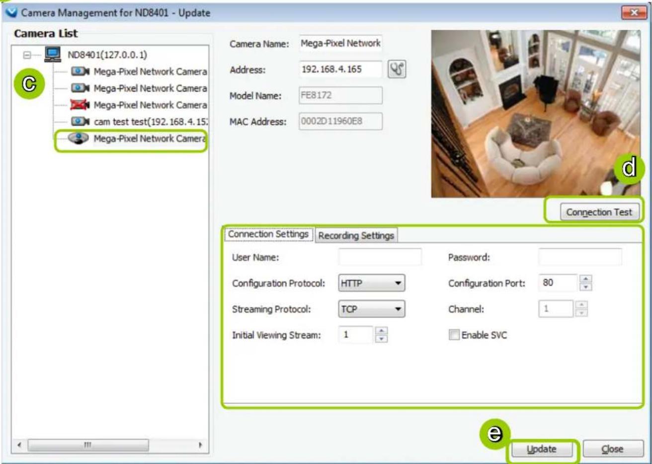 Camera Management for ND8401 - Update Camera List ND8401(127.0.0.1) Mega-Pixel Network Camera Mega-Pixel Network Camera Mega-Pixel Network Camera cam test test(192.168.4.15) Mega-Pixel Network Camera Camera Name: Mega-Pixel Network Address: 192.168.4.165 Model Name: FE8172 MAC Address: 0002D11960E8 Connection Test Connection Settings Recording Settings User Name: Password: Configuration Protocol: HTTP Configuration Port: 80 Streaming Protocol: TCP Channel: 1 Initial Viewing Stream: 1 Enable SVC Update Close