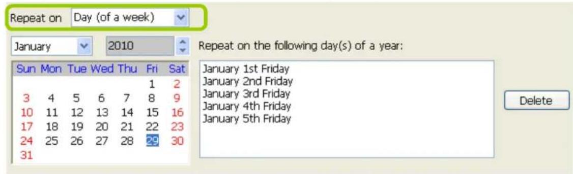Repeat on Day (of a week) January 2010 Repeat on the following day(s) of a year: Sun Mon Tue Wed Thu Fri Sat 1 2 3 4 5 6 7 8 9 10 11 12 13 14 15 16 17 18 19 20 21 22 23 24 25 26 27 28 29 30 31 January 1st Friday January 2nd Friday January 3rd Friday January 4th Friday January 5th Friday Delete
