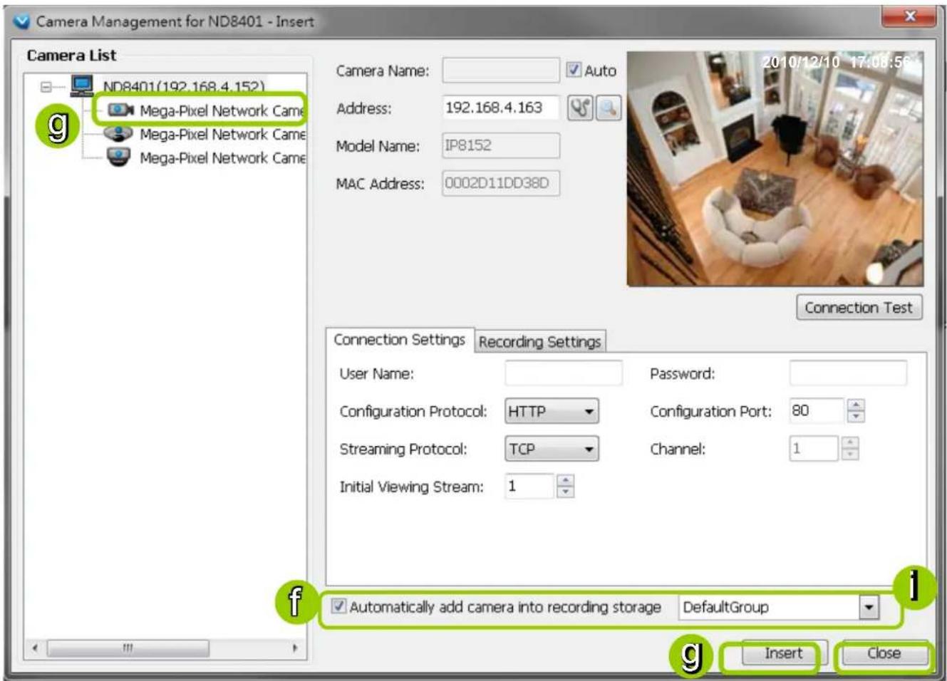 Camera Management for ND8401 - Insert Camera List ND8401(192.168.4.152) Mega-Pixel Network Came Mega-Pixel Network Came Mega-Pixel Network Came Camera Name: Auto Address: 192.168.4.163 Model Name: IP8152 MAC Address: 0002D11DD38D Connection Test Connection Settings Recording Settings User Name: Password: Configuration Protocol: HTTP Configuration Port: 80 Streaming Protocol: TCP Channel: 1 Initial Viewing Stream: 1 Automatically add camera into recording storage DefaultGroup Insert Close