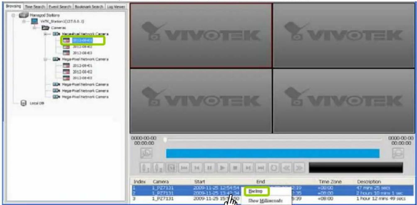 Browsing Time Search Event Search Bookmark Search Log Viewer Managed Stationers VWTK_Station1(137.0.0.1) Camera Hega-Pixel Network Camera 2012-08-01 2012-08-02 2012-08-03 Hega-Pixel Network Camera 2012-08-01 2012-08-02 2012-08-03 Hega-Pixel Network Camera Hega-Pixel Network Camera Hega-Pixel Network Camera Local DB VIVOTEK VIVOTEK VIVOTEK 0000-00-00 00:00:00 0000-00-00 00:00:00 Index Camera Start End Time Zone Description 1 1_PZ7131 2009-11-25 12:54:54 2:19 +09:00 47 mins 25 secs 2 1_PZ7131 2009-11-25 13:43:54 2:35 +08:00 2 hours 10 mins 1 sec 3 1_PZ7131 2009-11-25 15:37:50 Show Milliseconds 6:39 +08:00 1 hour 12 mins 49 secs