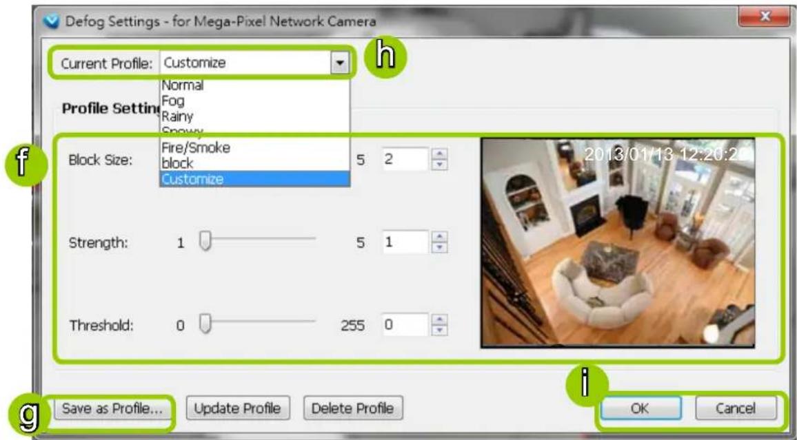 Defog Settings - for Mega-Pixel Network Camera Current Profile: Customize Profile Setting Normal Fog Rainy Snowy Block Size: Fire/Smoke block Customize 5 2 Strength: 1 5 1 Threshold: 0 255 0 2013/01/13 12:20:2 Save as Profile... Update Profile Delete Profile OK Cancel