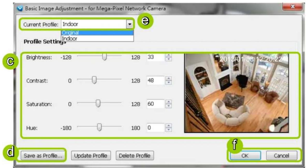 Basic Image Adjustment - for Mega-Pixel Network Camera Current Profile: Indoor Original Indoor Profile Settings Brightness: -128 128 33 Contrast: 0 128 48 Saturation: 0 128 60 Hue: -180 180 0 2013/01/08 12:20:22 Save as Profile... Update Profile Delete Profile OK Cancel