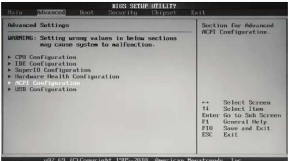 BIOS SETUP UTILITY Main Advanced Boot Security Chipset Exit Advanced Settings WARNING: Setting wrong values in below sections may cause system to malfunction. ► CPU Configuration ► IDE Configuration ► SuperIO Configuration ► Hardware Health Configuration ► ACPI Configuration ► USB Configuration Section for Advanced ACPI Configuration. ↔ Select Screen ↑1 Select Item Enter Go to Sub Screen F1 General Help F10 Save and Exit ESC Exit