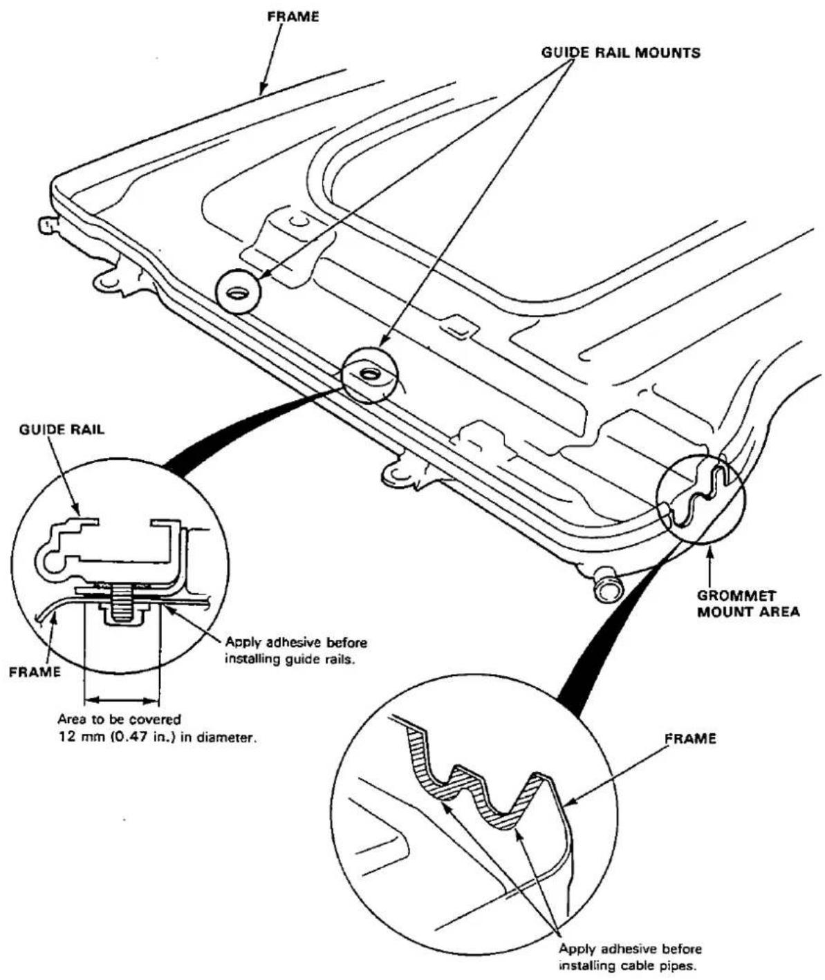 FRAME GUIDE RAIL MOUNTS GUIDE RAIL FRAME Apply adhesive before installing guide rails. Area to be covered 12 mm (0.47 in.) in diameter. GROMMET MOUNT AREA FRAME Apply adhesive before installing cable pipes.
