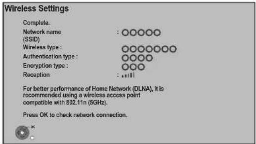 Wireless Settings Complete. Network name : ○○○○○○ (SSID) Wireless type : ○○○○○○○○ Authentication type : ○○○○○ Encryption type : ○○○○ Reception : ○○○○ For better performance of Home Network (DLNA), it is recommended using a wireless access point compatible with 802.11n (5GHz). Press OK to check netwo…