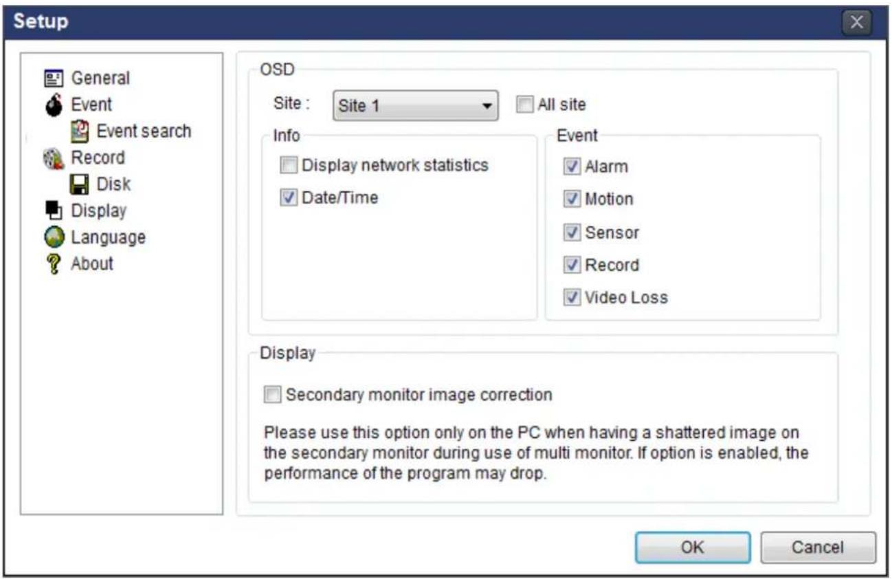 Setup General Event Event search Record Disk Display Language About OSD Site : Site 1 All site Info Display network statistics Date/Time Event ✓ Alarm ✓ Motion ✓ Sensor ✓ Record ✓ Video Loss Display Secondary monitor image correction Please use this option only on the PC when having a shattered image on the secondary monitor during use of multi monitor. If option is enabled, the performance of the program may drop. OK Cancel