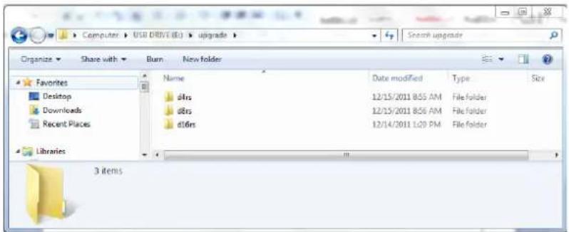 Computer > USB DRIVE (EC) > upgrade > Search upgrade Organize Share with Burn New folder Favorites Desktop Downloads Recent Places Libraries Name Date modified Type Size d4rs 12/15/2011 8:55 AM File folder d8rs 12/15/2011 8:56 AM File folder d16rs 12/14/2011 1:20 PM File folder 3 items