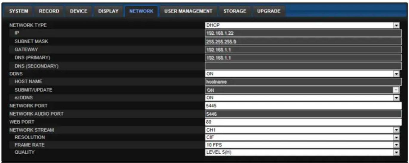 SYSTEM RECORD DEVICE DISPLAY NETWORK USER MANAGEMENT STORAGE UPGRADE NETWORK TYPE DHCP IP 192.168.1.22 SUBNET MASK 255.255.255.0 GATEWAY 192.168.1.1 DNS (PRIMARY) 192.168.1.1 DNS (SECONDARY) DDNS ON HOST NAME hostname SUBMIT/UPDATE ON ezDDNS ON NETWORK PORT 5445 NETWORK AUDIO PORT 5446 WEB PORT 80 NETWORK STREAM CH1 RESOLUTION CIF FRAME RATE 10 FPS QUALITY LEVEL 5(H)