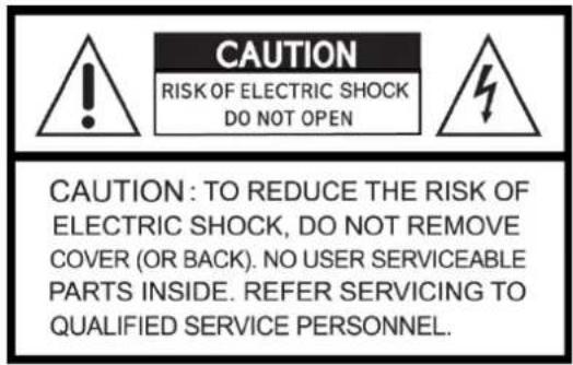 CAUTION RISK OF ELECTRIC SHOCK DO NOT OPEN CAUTION: TO REDUCE THE RISK OF ELECTRIC SHOCK, DO NOT REMOVE COVER (OR BACK). NO USER SERVICEABLE PARTS INSIDE. REFER SERVICING TO QUALIFIED SERVICE PERSONNEL.