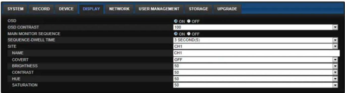 SYSTEM RECORD DEVICE DISPLAY NETWORK USER MANAGEMENT STORAGE UPGRADE OSD ON OFF OSD CONTRAST 100 MAIN MONITOR SEQUENCE ON OFF SEQUENCE-DWELL TIME 3 SECOND(S) SITE CH1 NAME CH1 COVERT OFF BRIGHTNESS 50 CONTRAST 50 HUE 50 SATURATION 50