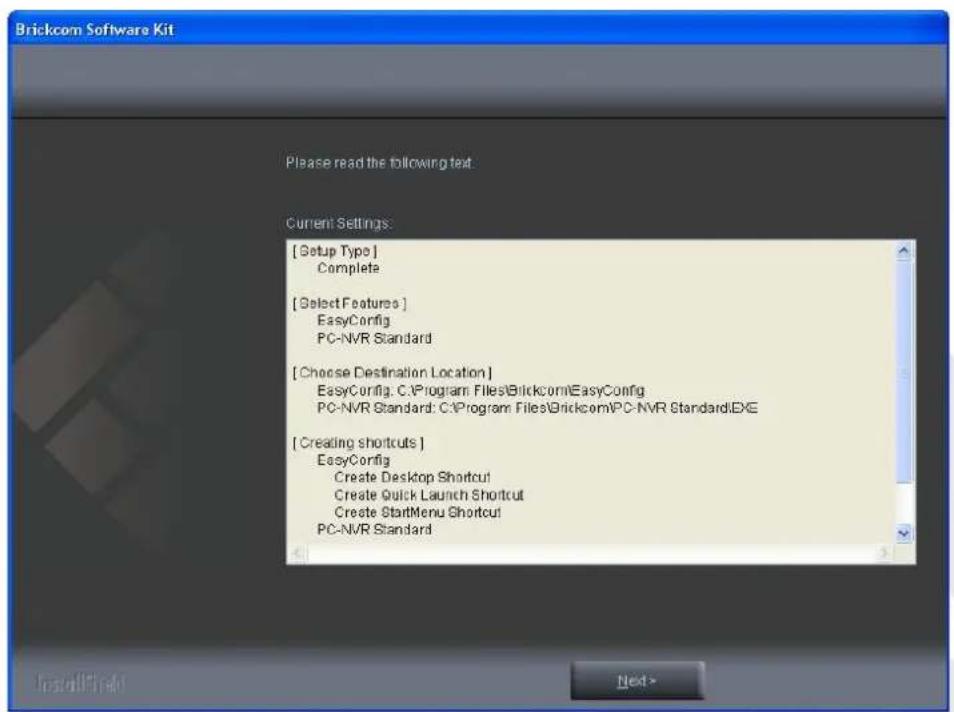 Brickcom Software Kit Please read the following text: Current Settings: [Setup Type] Complete [Select Features] EasyConfig PC-NVR Standard [Choose Destination Location] EasyConfig: C:\Program Files\Brickcom\EasyConfig PC-NVR Standard: C:\Program Files\Brickcom\PC-NVR Standard.EXE [Creating shortcuts…