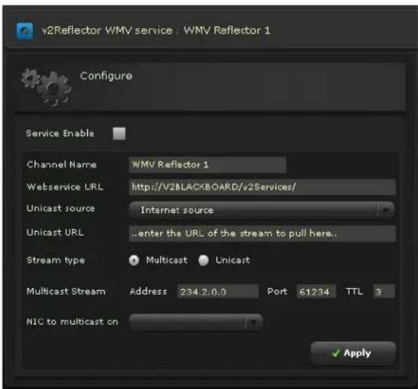 v2Reflector WMV service : WMV Reflector 1 Configure Service Enable Channel Name WMV Reflector 1 Webservice URL http://V2BLACKBOARD/v2Services/ Unicast source Internet source Unicast URL enter the URL of the stream to pull here. Stream type Multicast Unicast Multicast Stream Address 234.2.0.0 Port 61234 TTL 3 NIC to multicast on Apply