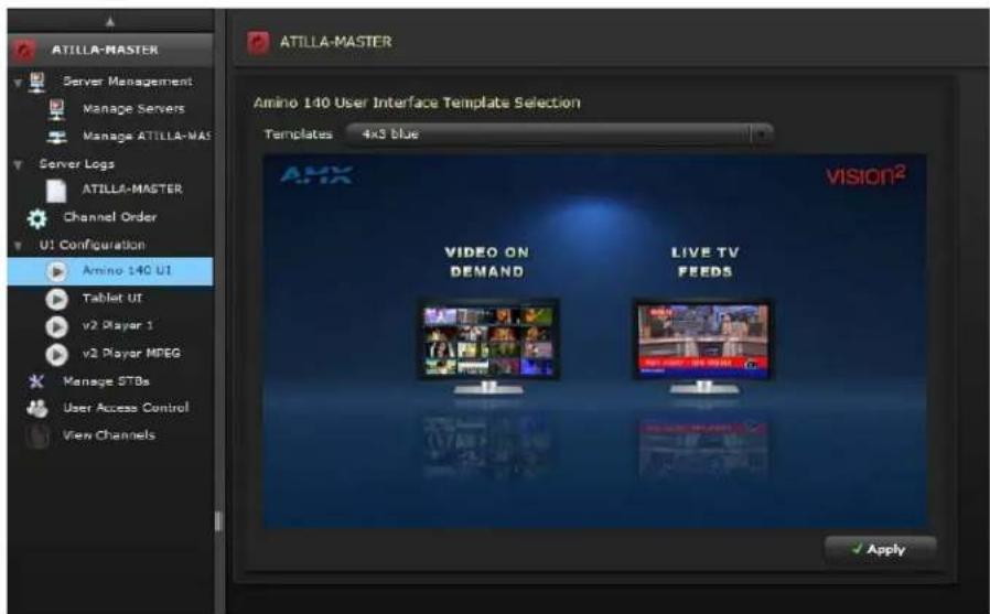 ATILLA-MASTER Server Management Manage Servers Manage ATILLA-MAS Server Logs ATILLA-MASTER Channel Order U1 Configuration Amino 140 UI Tablet UI v2 Player 1 v3 Player MPEG Manage STBs User Access Control View Channels ATILLA-MASTER Amino 140 User Interface Template Selection Templates 4x3 blue VISION² VIDEO ON DEMAND LIVE TV FEEDS Apply