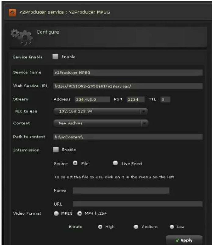 v2Producer service : v2Producer MPEG Configure Service Enable Enable Service Name v2Producer MPEG Web Service URL http://VISION2-2950ENT/v2Services/ Stream Address 234.4.0.0 Port 1234 TTL 3 NIC to use 192.168.123.94 Content New Archive Path to content b:\u\Content\ Intermission Enable Source ● File ● Live Feed To select the file to use click on it in the menu on the left Name URL Video Format ○ MPEG ○ MP4 h.264 Bitrate ● High ● Medium ● Low ✓ Apply