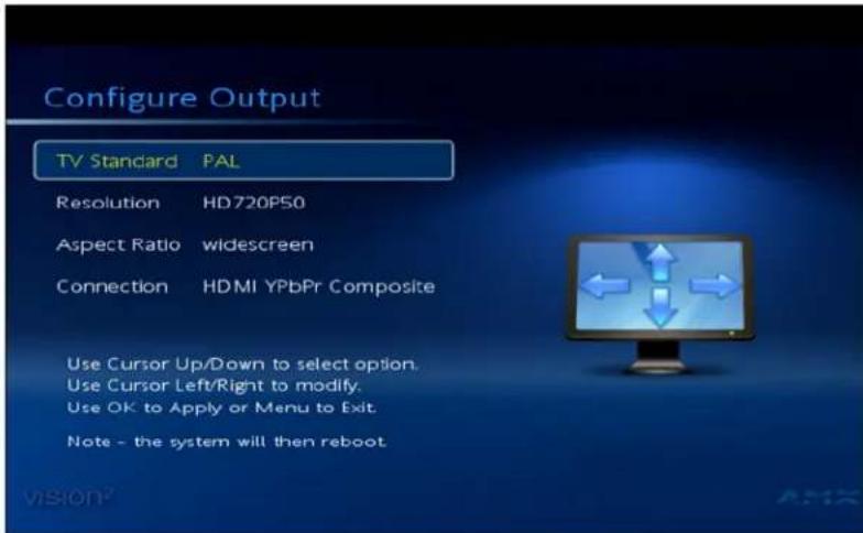 Configure Output TV Standard PAL Resolution HD720P50 Aspect Ratio widescreen Connection HDMI YPbPr Composite Use Cursor Up/Down to select option. Use Cursor Left/Right to modify. Use OK to Apply or Menu to Exit. Note - the system will then reboot