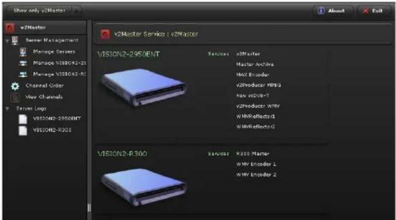 Show only v2Master v2Master Service : v2Master v2Master Server Management Manage Servers Manage VISION2-28 Manage VISION2-R1 Channel Order View Channels Server Logs VISION2-2950ENT VISION2-R300 VISION2-2950ENT VISION2-R300 Services v2Master Master Archive MAX Encoder v2Producer MPEG New vDOVB-T v2Producer WMV WMVReflector1 WMVReflector2 VISION2-R300 Services R300 Master WMV Encoder 1 WMV Encoder 2