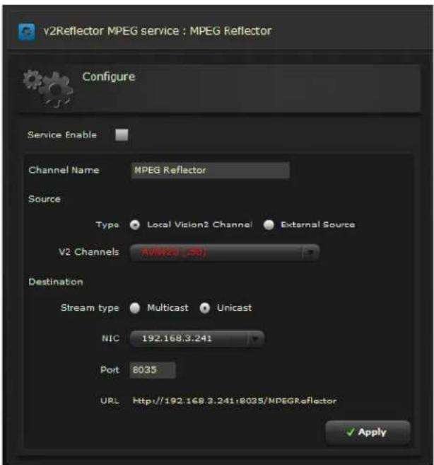 v2Reflector MPEG service : MPEG Reflector Configure Service Enable Channel Name MPEG Reflector Source Type Local Vision2 Channel External Source V2 Channels AV/Res (-50) Destination Stream type Multicast Unicast NIC 192.168.3.241 Port 8035 URL Http://192.168.3.241:8035/NDEGReflector ✓ Apply