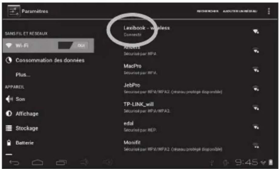 Paramètres SANS FIL ET RÉSEAUX Wi-Fi Consummation des données Plus... APPAREIL Son Affichage Stockage Batterie Lexibook - wireless Connecté Anders Sécurisé par MPA. MacPro Sécurisé par MPA. JebPro Sécurisé par MPA/WPA2. (réseau prolège disponible) TP-LINK_will Sécurisé par MPA/WPA2. edal Sécurisé pa…