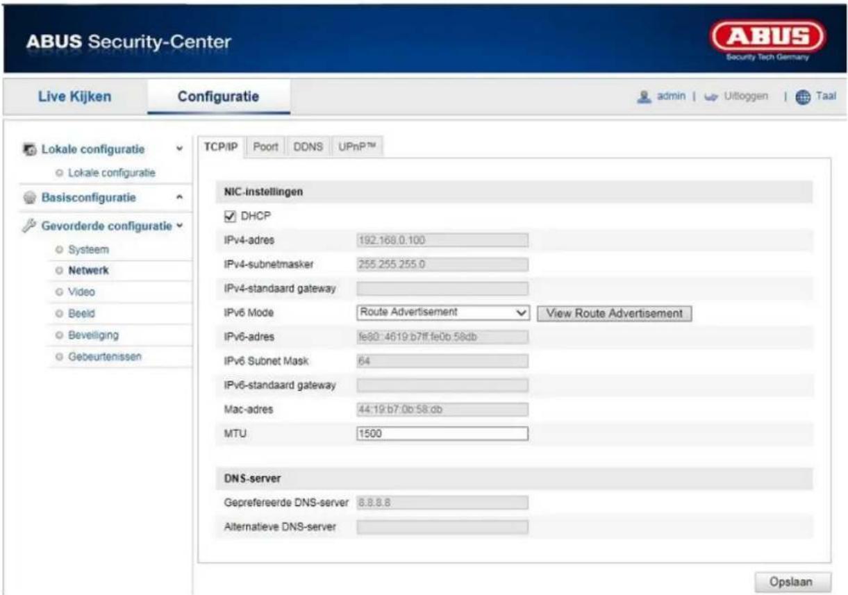 ABUS Security-Center Live Kijken Configuratie admin | Uitoggen | Taal TCP/IP Poort DDNS UPnP™ Lokale configuratie Lokale configuratie Basisconfiguratie Gevorderde configuratie Systeem Netwerk Video Beeld Beveiliging Gebeurtenissen NIC-instellingen DHCP IPv4-adres 192.168.0.100 IPv4-subnetmasker 255.255.255.0 IPv4-standaard gateway IPv6 Mode Route Advertisement View Route Advertisement IPv6-adres fe80: 4619 b7ff fe0b 58db IPv6 Subnet Mask 64 IPv6-standaard gateway Mac-adres 44:19:b7:0b:58.db MTU 1500 DNS-server Geprefereerde DNS-server 8.8.8.8 Alternatieve DNS-server Opslaan