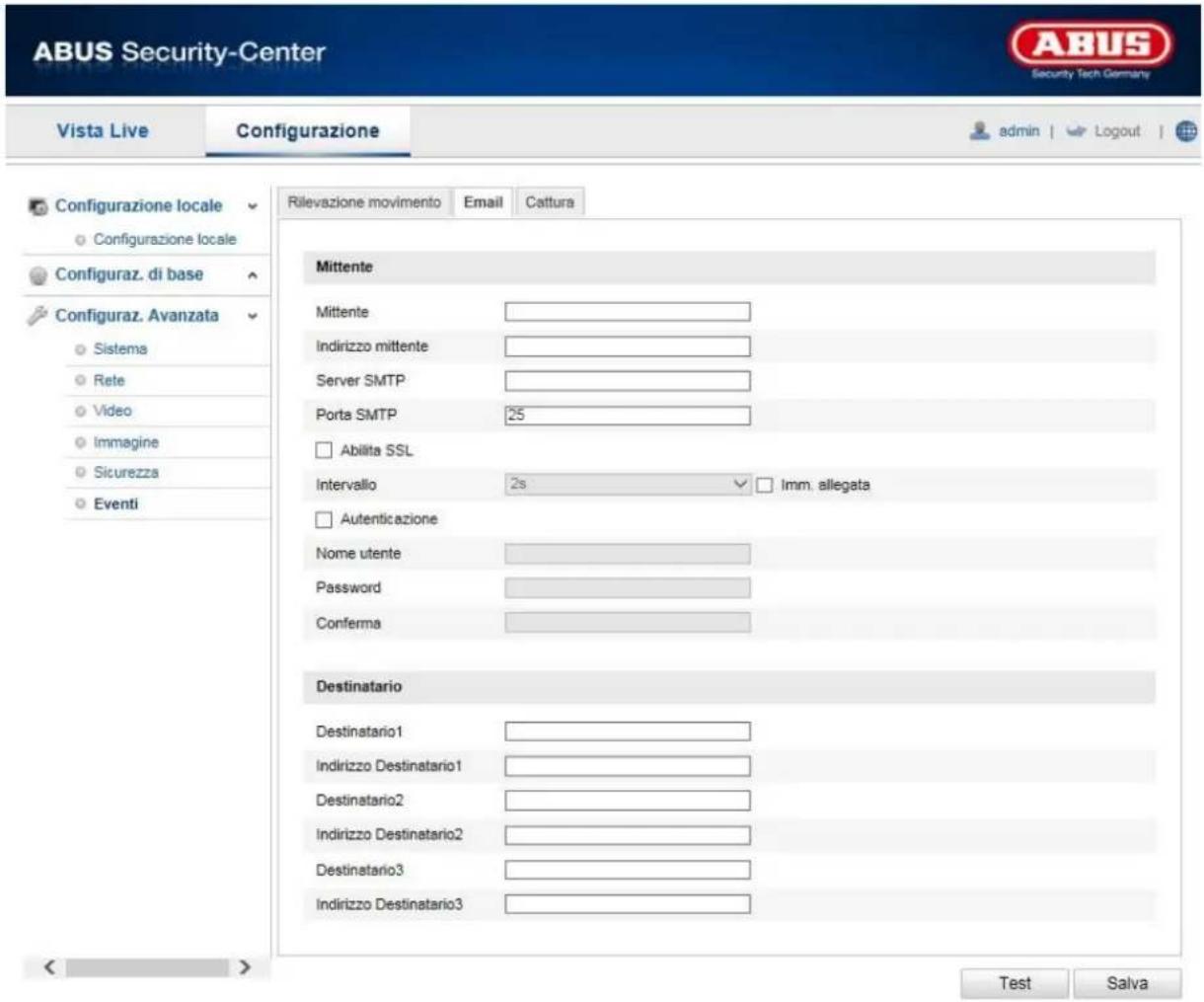 ABUS Security-Center Vista Live Configurazione admin | Logout | Configurazione locale Configurazione locale Configuraz. di base Configuraz. Avanzata Sistema Rete Video Immagine Sicurezza Eventi Rilevazione movimento Email Cattura Mittente Mittente Indirizzo mittente Server SMTP Porta SMTP 25 Abilita SSL Intervallo 2s Imm. allegata Autenticazione Nome utente Password Conferma Destinatario Destinatario1 Indirizzo Destinatario1 Destinatario2 Indirizzo Destinatario2 Destinatario3 Indirizzo Destinatario3 Test Salva