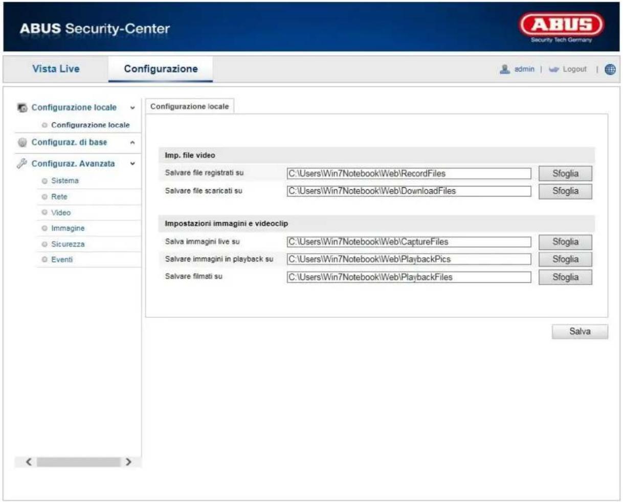 ABUS Security-Center Vista Live Configurazione admin | Logout | Configurazione locale Configurazione locale Configuraz. di base Configuraz. Avanzata Sistema Rete Video Immagine Sicurezza Eventi Configurazione locale Imp. file video Salvare file registrati su C:\Users\Win7Notebook\Web\RecordFiles Sfoglia Salvare file scaricati su C:\Users\Win7Notebook\Web\DownloadFiles Sfoglia Impostazioni immagini e videoclip Salva immagini live su C:\Users\Win7Notebook\Web\CaptureFiles Sfoglia Salvare immagini in playback su C:\Users\Win7Notebook\Web\PlaybackPics Sfoglia Salvare filmati su C:\Users\Win7Notebook\Web\PlaybackFiles Sfoglia Salva