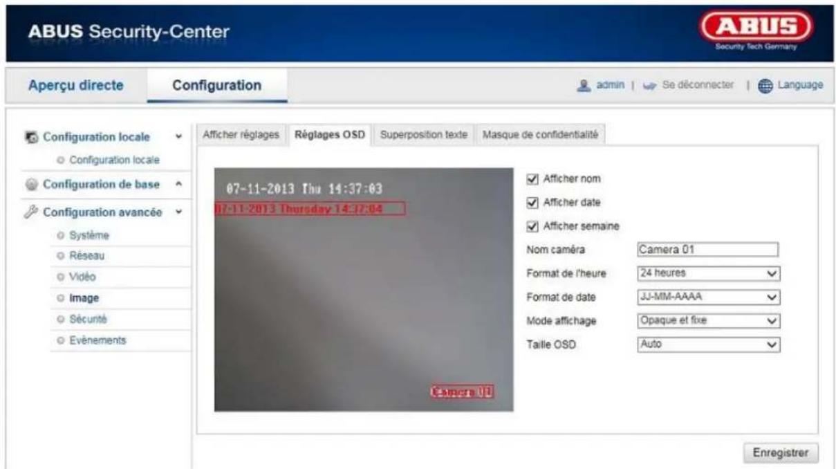 ABUS Security-Center Security Tech Germany Aperçu directe Configuration admin Se déconnecter Language Configuration locale Configuration locale Configuration de base Configuration avancée Système Réseau Vidéo Image Sécurité Événements 07-11-2013 Thu 14:37:03 12-11-2013 Thursday 14:12:04 Camera 01 Afficher réglages Réglages OSD Superposition texte Masque de confidentialité Afficher nom Afficher date Afficher semaine Nom caméra Camera 01 Format de l'heure 24 heures Format de date JJ-MM-AAAA Mode affichage Opaque et fixe Taille OSD Auto Enregistrer