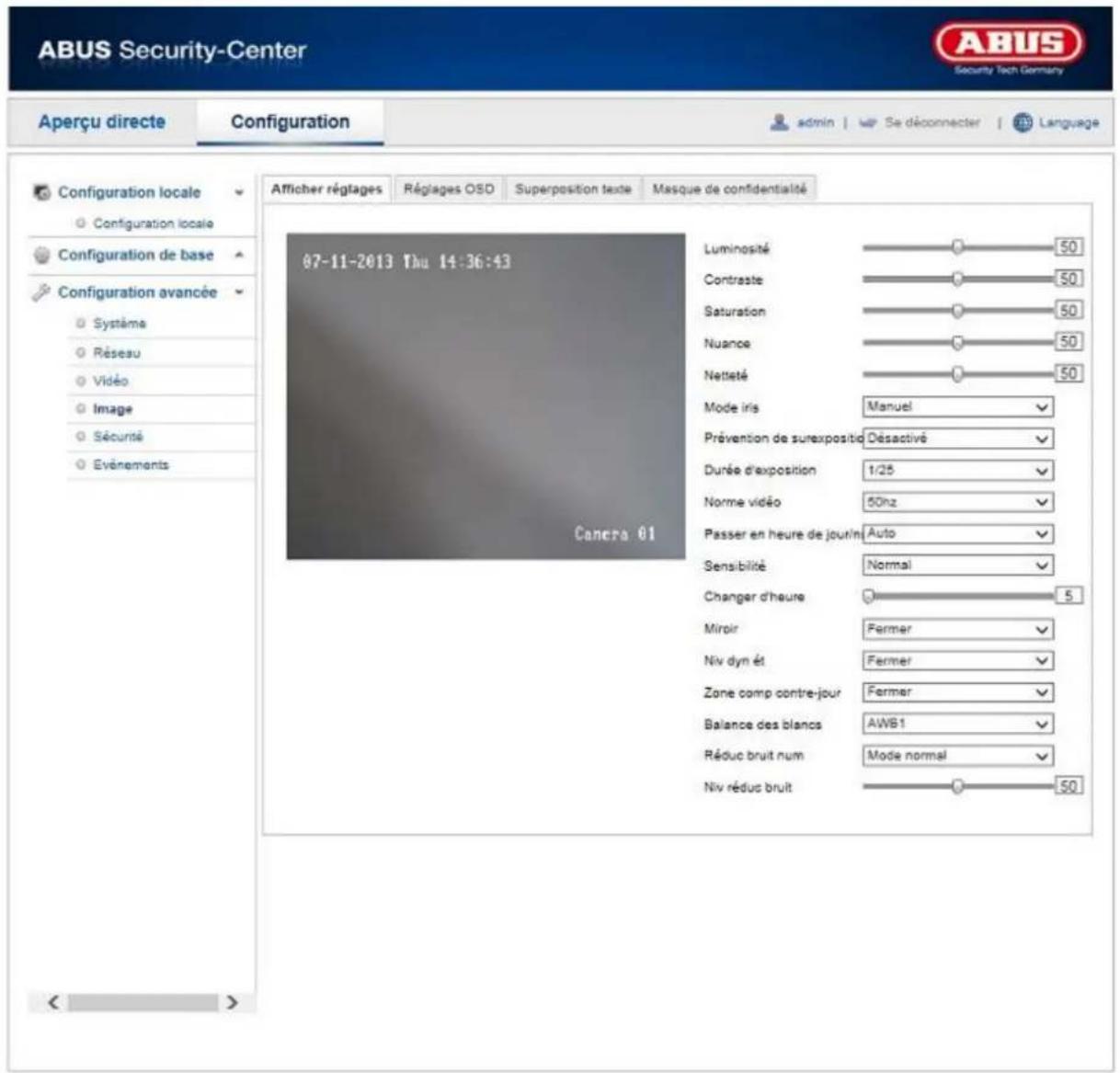 ABUS Security-Center Security Tech Germany Aperçu directe Configuration admin Se déconnecter Language Configuration locale Configuration locale Configuration de base Configuration avancée Système Réseau Vidéo Image Sécurité Evénements 07-11-2013 Thu 14:36:43 Canera 01 Luminosité 50 Contraste 50 Saturation 50 Nuance 50 Nettité 50 Mode iris Manuel Prévention de surexpositif Désactivé Durée d'exposition 1/25 Norme vidéo 50nz Passer en heure de jour/n Auto Sensibilité Normal Changer d'heure 5 Miroir Fermer Niv dyn ét Fermer Zone comp contre-jour Fermer Balance des blancs AWB1 Réduc bruit num Mode normal Niv réduc bruit 50