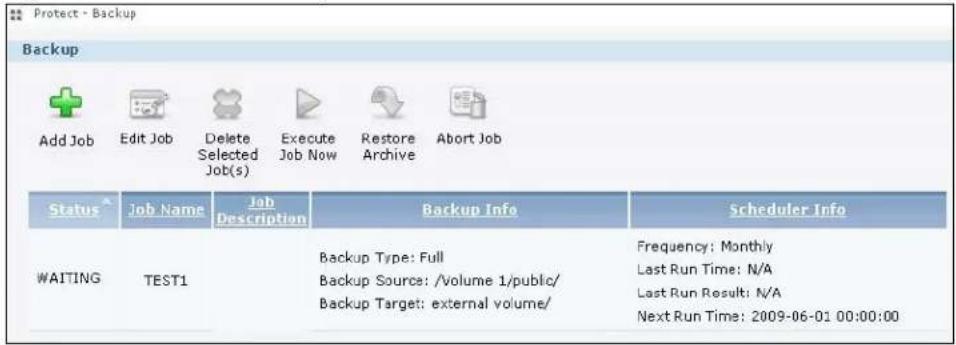 Protect - Backup Backup Add Job Edit Job Delete Selected Job(s) Execute Job Now Restore Archive Abort Job Status Job Name Job Description Backup Info Scheduler Info WAITING TEST1 Backup Type: Full Backup Source: /volume 1/public/ Backup Target: external volume/ Frequency: Monthly Last Run Time: N/A Last Run Result: N/A Next Run Time: 2009-06-01 00:00:00