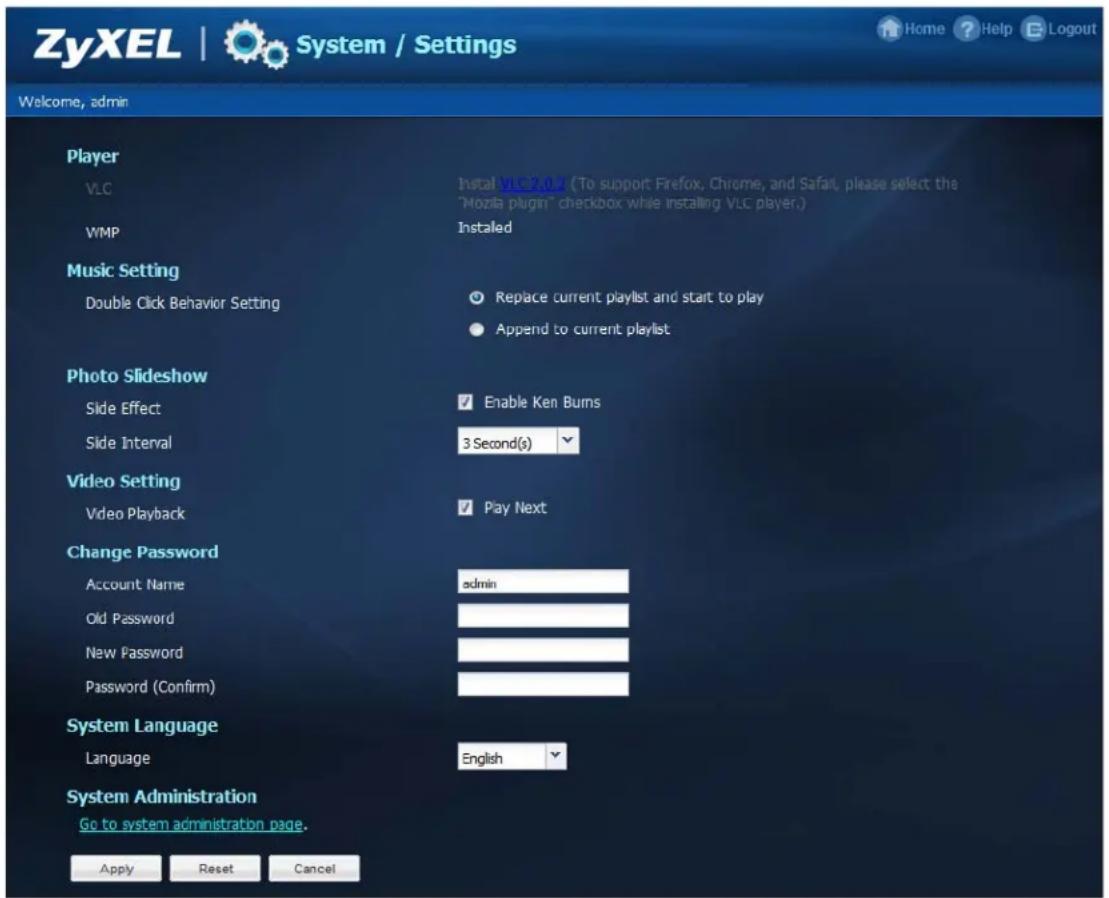 ZyXEL | System / Settings Welcome, admin Player VLC Instal VLC 2.0.2 (To support Firefox, Chrome, and Safari, please select the "Mozilla plugin" checkbox while installing VLC player.) WMP Installed Music Setting Double Click Behavior Setting Replace current playlist and start to play Append to current playlist Photo Slideshow Side Effect Enable Ken Burns Side Interval 3 Second(s) Video Setting Video Playback Play Next Change Password Account Name admin Old Password New Password Password (Confirm) System Language Language English System Administration Go to system administration page. Apply Reset Cancel