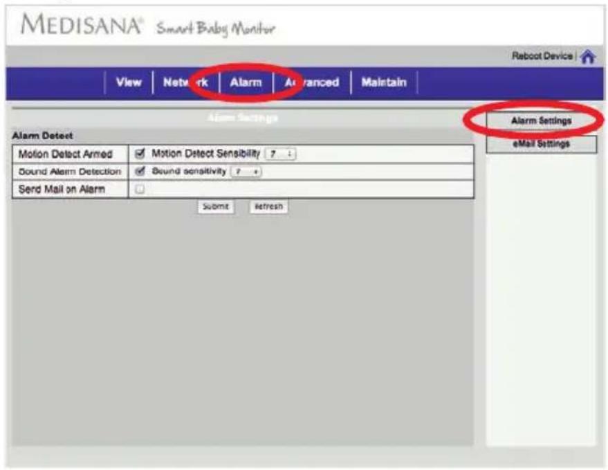 MEDISANA® Smart Baby Monitor Reboot Device View Network Alarm Advanced Maintain Alarm Settings Alarm Detect Motion Detect Armed Motion Detect Sensibility 7 : Sound Alarm Detection Sound sensitivity 2 * Send Mail on Alarm Submit Refresh Alarm Settings eMail Settings